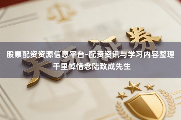 股票配资资源信息平台-配资资讯与学习内容整理 千里悼惜念陆致成先生