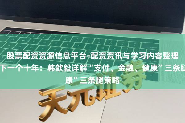 股票配资资源信息平台-配资资讯与学习内容整理 蚂蚁下一个十年：韩歆毅详解“支付、金融、健康”三条腿策略