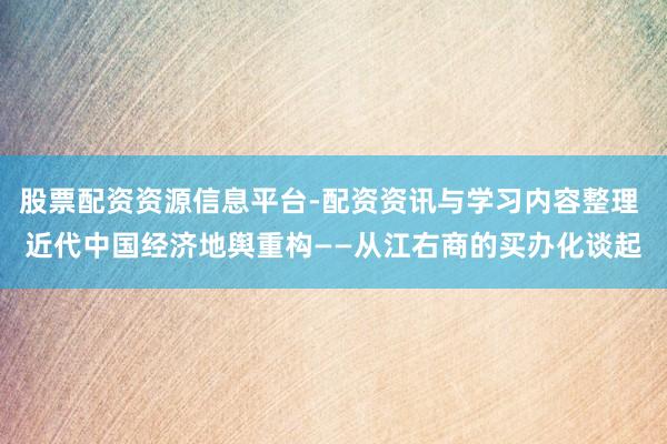 股票配资资源信息平台-配资资讯与学习内容整理 近代中国经济地舆重构——从江右商的买办化谈起