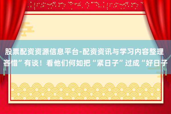 股票配资资源信息平台-配资资讯与学习内容整理 吝惜”有谈！看他们何如把“紧日子”过成“好日子