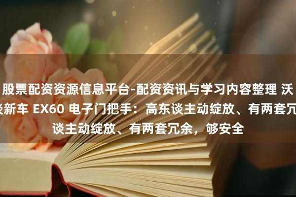 股票配资资源信息平台-配资资讯与学习内容整理 沃尔沃 CTO 谈新车 EX60 电子门把手：高东谈主动绽放、有两套冗余，够安全