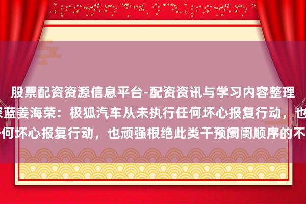 股票配资资源信息平台-配资资讯与学习内容整理 北汽乔心昱隔空薪金深蓝姜海荣：极狐汽车从未执行任何坏心报复行动，也顽强根绝此类干预阛阓顺序的不当行径