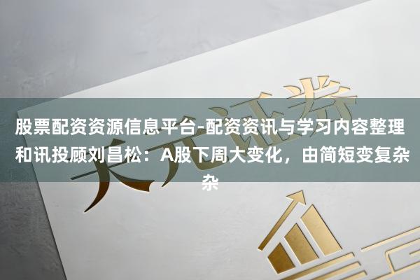 股票配资资源信息平台-配资资讯与学习内容整理 和讯投顾刘昌松：A股下周大变化，由简短变复杂