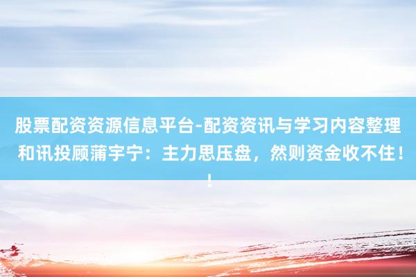 股票配资资源信息平台-配资资讯与学习内容整理 和讯投顾蒲宇宁：主力思压盘，然则资金收不住！