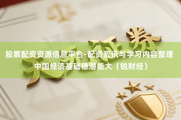 股票配资资源信息平台-配资资讯与学习内容整理 中国经济基础稳潜能大（锐财经）