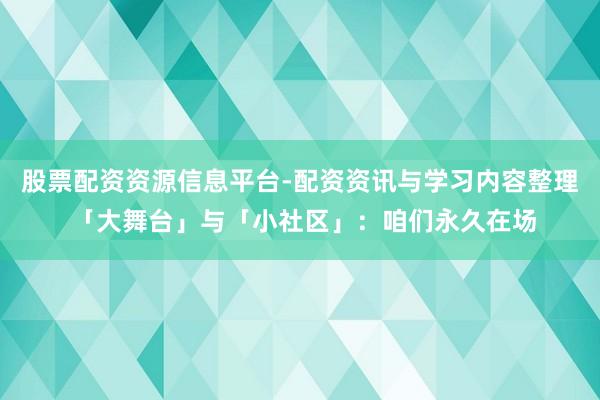 股票配资资源信息平台-配资资讯与学习内容整理 「大舞台」与「小社区」：咱们永久在场