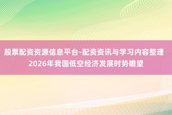 股票配资资源信息平台-配资资讯与学习内容整理  2026年我国低空经济发展时势瞻望