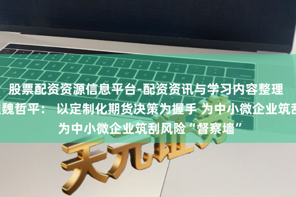 股票配资资源信息平台-配资资讯与学习内容整理 华西期货总司理魏哲平: 以定制化期货决策为握手 为中小微企业筑刮风险“督察墙”