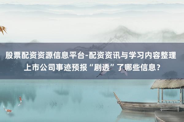 股票配资资源信息平台-配资资讯与学习内容整理 上市公司事迹预报“剧透”了哪些信息？