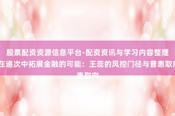 股票配资资源信息平台-配资资讯与学习内容整理 在递次中拓展金融的可能：王蕊的风控门径与普惠取向