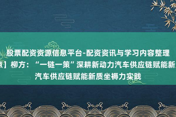 股票配资资源信息平台-配资资讯与学习内容整理 【巨匠不雅点】柳方：“一链一策”深耕新动力汽车供应链赋能新质坐褥力实践