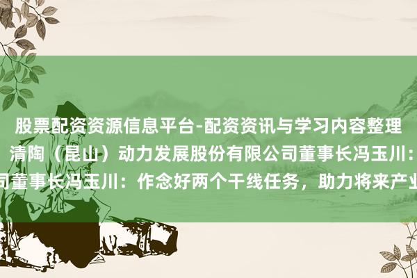 股票配资资源信息平台-配资资讯与学习内容整理 苏州市东谈主大代表、清陶（昆山）动力发展股份有限公司董事长冯玉川：作念好两个干线任务，助力将来产业打破动力