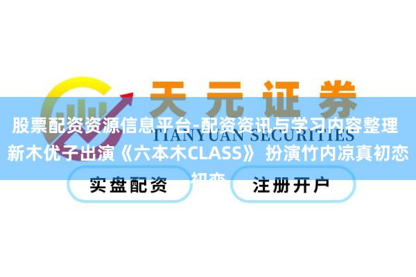 股票配资资源信息平台-配资资讯与学习内容整理 新木优子出演《六本木CLASS》 扮演竹内凉真初恋