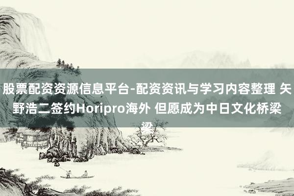股票配资资源信息平台-配资资讯与学习内容整理 矢野浩二签约Horipro海外 但愿成为中日文化桥梁