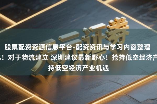 股票配资资源信息平台-配资资讯与学习内容整理 4000亿！对于物流建立 深圳建议最新野心！抢持低空经济产业机遇