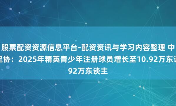 股票配资资源信息平台-配资资讯与学习内容整理 中国足协：2025年精英青少年注册球员增长至10.92万东谈主