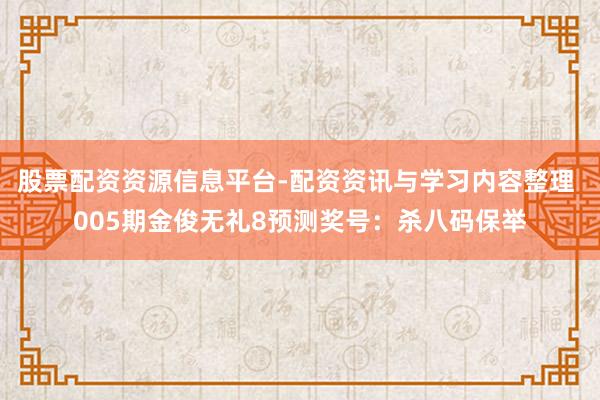 股票配资资源信息平台-配资资讯与学习内容整理 005期金俊无礼8预测奖号：杀八码保举