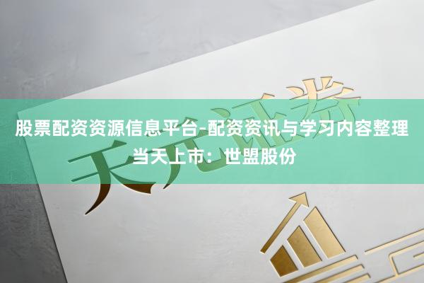 股票配资资源信息平台-配资资讯与学习内容整理 当天上市：世盟股份