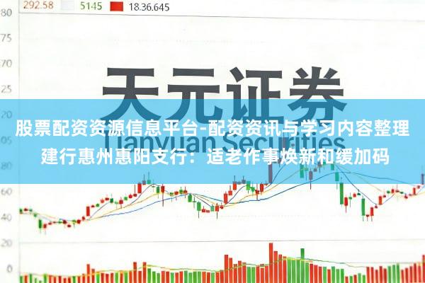 股票配资资源信息平台-配资资讯与学习内容整理 建行惠州惠阳支行：适老作事焕新和缓加码