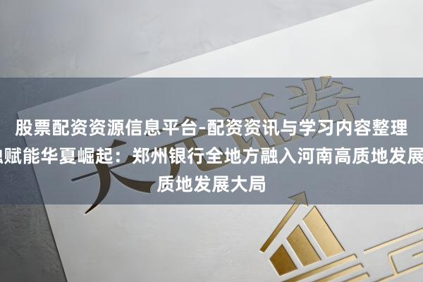 股票配资资源信息平台-配资资讯与学习内容整理 金融赋能华夏崛起：郑州银行全地方融入河南高质地发展大局