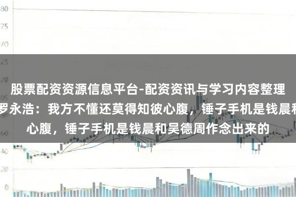 股票配资资源信息平台-配资资讯与学习内容整理 飞象网项立刚炮轰罗永浩：我方不懂还莫得知彼心腹，锤子手机是钱晨和吴德周作念出来的