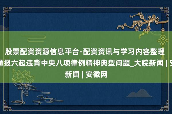 股票配资资源信息平台-配资资讯与学习内容整理 安徽通报六起违背中央八项律例精神典型问题_大皖新闻 | 安徽网