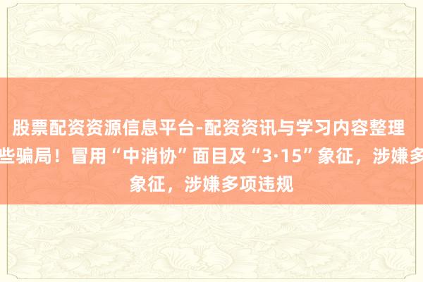 股票配资资源信息平台-配资资讯与学习内容整理 警惕这些骗局！冒用“中消协”面目及“3·15”象征，涉嫌多项违规