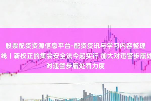 股票配资资源信息平台-配资资讯与学习内容整理 法治在线丨新校正的集会安全法今起实行 加大对违警步履处罚力度