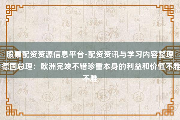 股票配资资源信息平台-配资资讯与学习内容整理 德国总理：欧洲完竣不错珍重本身的利益和价值不雅