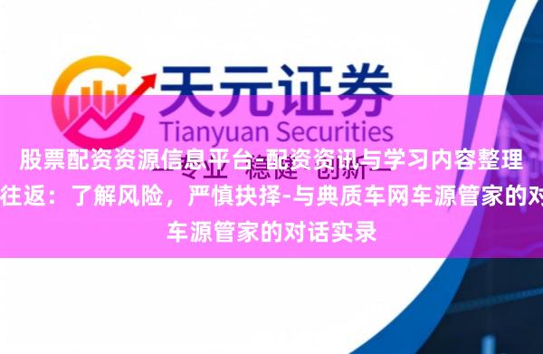 股票配资资源信息平台-配资资讯与学习内容整理 典质车往返：了解风险，严慎抉择-与典质车网车源管家的对话实录