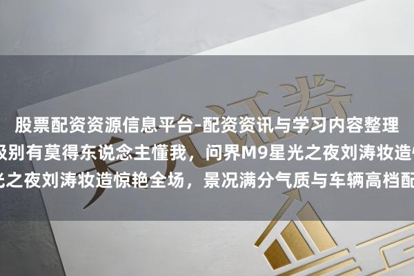 股票配资资源信息平台-配资资讯与学习内容整理 刘涛老钱风更是妈咪级别有莫得东说念主懂我，问界M9星光之夜刘涛妆造惊艳全场，景况满分气质与车辆高档配色竣工契合