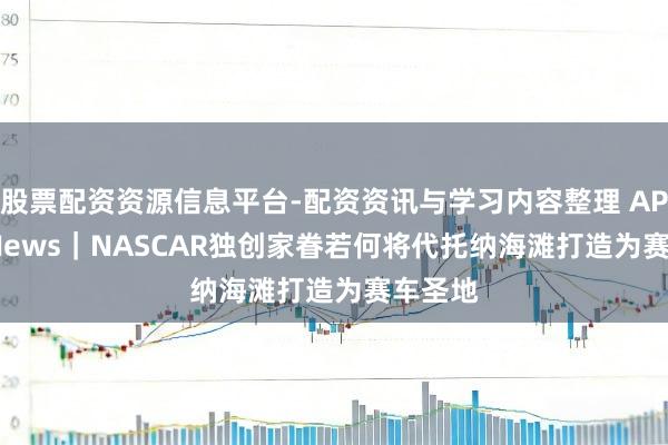 股票配资资源信息平台-配资资讯与学习内容整理 AP Top News｜NASCAR独创家眷若何将代托纳海滩打造为赛车圣地
