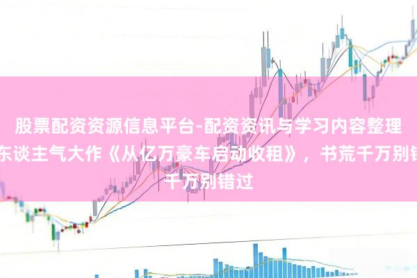 股票配资资源信息平台-配资资讯与学习内容整理 超东谈主气大作《从亿万豪车启动收租》，书荒千万别错过
