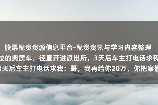 股票配资资源信息平台-配资资讯与学习内容整理 我花5万买了辆GPS定位的典质车，径直开进派出所，3天后车主打电话求我：哥，我再给你20万，你把案撤了吧