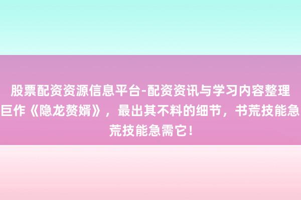 股票配资资源信息平台-配资资讯与学习内容整理 经典巨作《隐龙赘婿》，最出其不料的细节，书荒技能急需它！