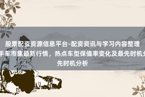 股票配资资源信息平台-配资资讯与学习内容整理 二手车市集最新行情，热点车型保值率变化及最先时机分析