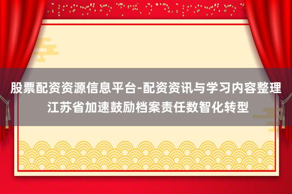 股票配资资源信息平台-配资资讯与学习内容整理 江苏省加速鼓励档案责任数智化转型