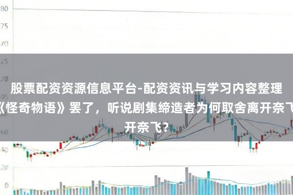 股票配资资源信息平台-配资资讯与学习内容整理 《怪奇物语》罢了，听说剧集缔造者为何取舍离开奈飞？