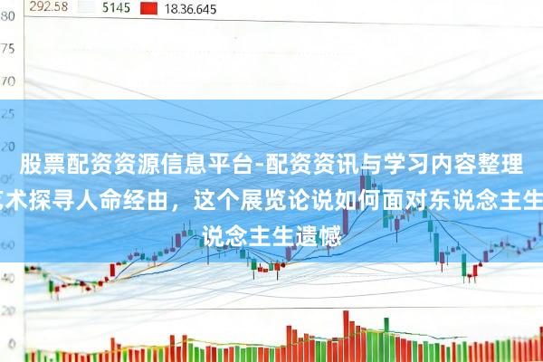 股票配资资源信息平台-配资资讯与学习内容整理 用艺术探寻人命经由，这个展览论说如何面对东说念主生遗憾