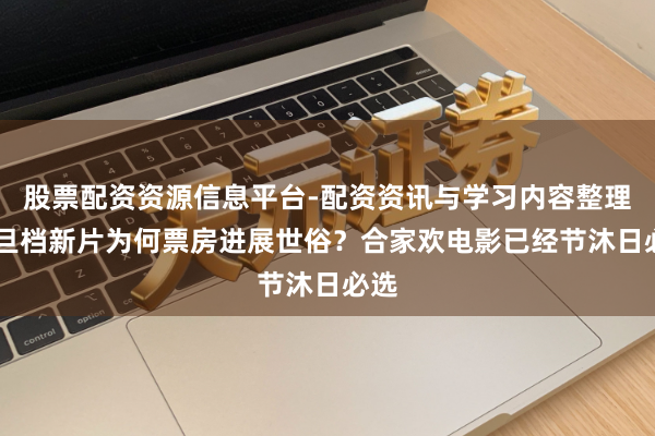 股票配资资源信息平台-配资资讯与学习内容整理 元旦档新片为何票房进展世俗？合家欢电影已经节沐日必选