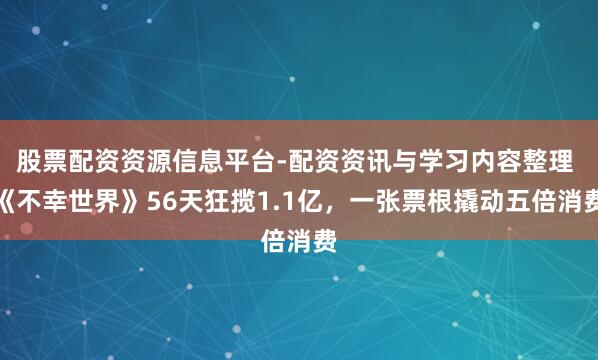 股票配资资源信息平台-配资资讯与学习内容整理 《不幸世界》56天狂揽1.1亿，一张票根撬动五倍消费
