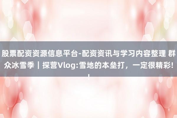 股票配资资源信息平台-配资资讯与学习内容整理 群众冰雪季|探营Vlog:雪地的本垒打,一定很精彩!