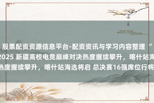 股票配资资源信息平台-配资资讯与学习内容整理 “联通沃派 竞享超卓” 2025 新疆高校电竞巅峰对决热度握续攀升，喀什站海选将启 总决赛16强席位行将结合！