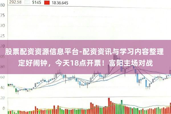 股票配资资源信息平台-配资资讯与学习内容整理 定好闹钟，今天18点开票！富阳主场对战