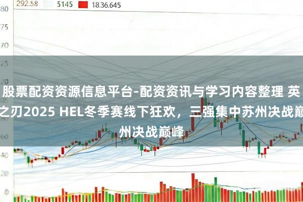 股票配资资源信息平台-配资资讯与学习内容整理 英魂之刃2025 HEL冬季赛线下狂欢，三强集中苏州决战巅峰