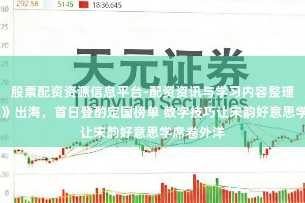 股票配资资源信息平台-配资资讯与学习内容整理 《逆水寒》出海，首日登酌定国榜单 数字技巧让宋韵好意思学席卷外洋