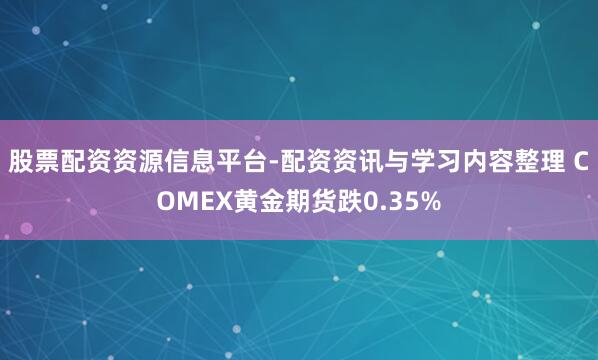 股票配资资源信息平台-配资资讯与学习内容整理 COMEX黄金期货跌0.35%