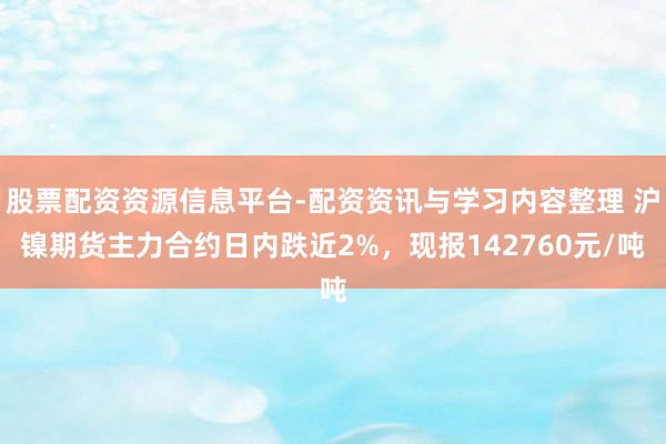 股票配资资源信息平台-配资资讯与学习内容整理 沪镍期货主力合约日内跌近2%，现报142760元/吨