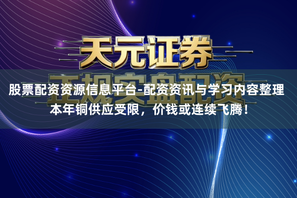 股票配资资源信息平台-配资资讯与学习内容整理 本年铜供应受限，价钱或连续飞腾！