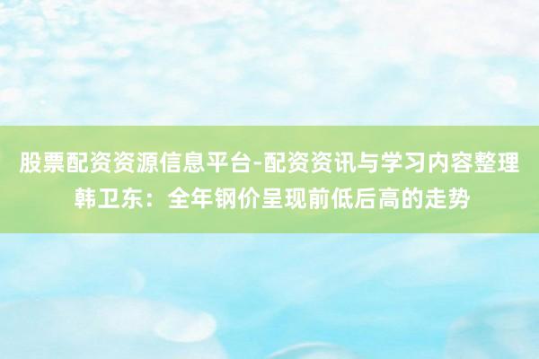 股票配资资源信息平台-配资资讯与学习内容整理 韩卫东：全年钢价呈现前低后高的走势